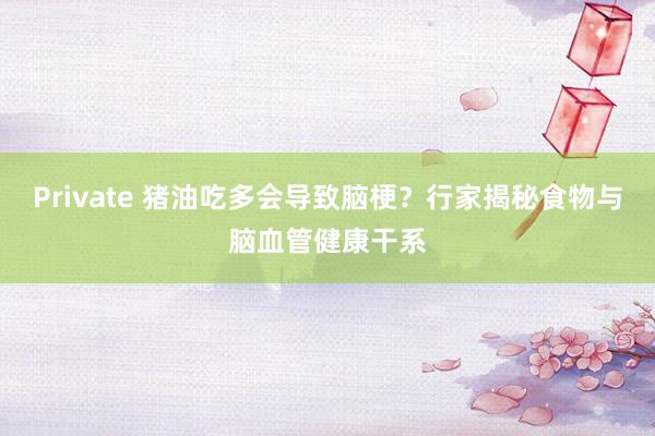 Private 猪油吃多会导致脑梗？行家揭秘食物与脑血管健康干系