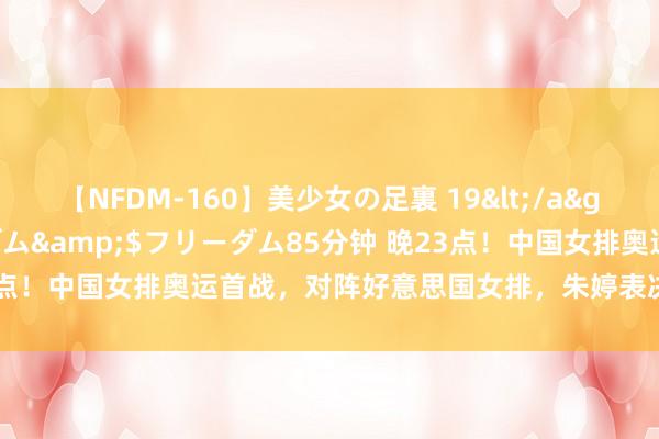 【NFDM-160】美少女の足裏 19</a>2010-01-05フリーダム&$フリーダム85分钟 晚23点！中国女排奥运首战，对阵好意思国女排，朱婷表决心，CCTV直播