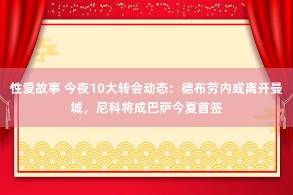 性爱故事 今夜10大转会动态：德布劳内或离开曼城，尼科将成巴萨今夏首签