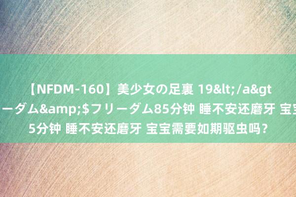 【NFDM-160】美少女の足裏 19</a>2010-01-05フリーダム&$フリーダム85分钟 睡不安还磨牙 宝宝需要如期驱虫吗？