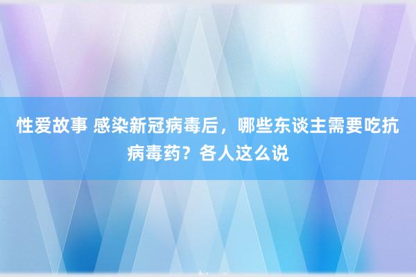 性爱故事 感染新冠病毒后，哪些东谈主需要吃抗病毒药？各人这么说