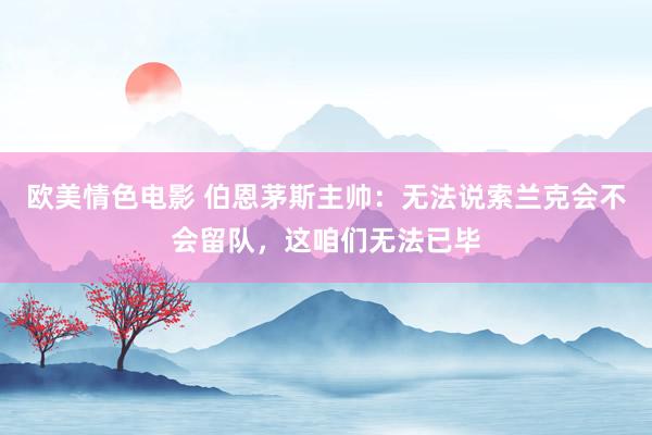 欧美情色电影 伯恩茅斯主帅：无法说索兰克会不会留队，这咱们无法已毕