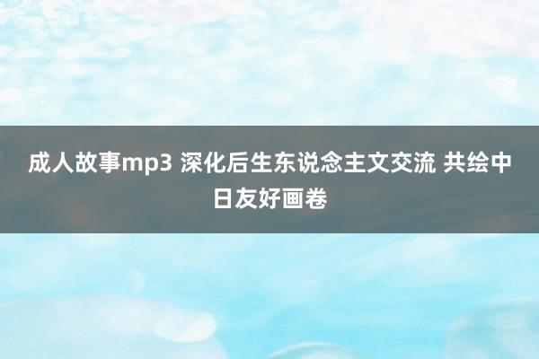 成人故事mp3 深化后生东说念主文交流 共绘中日友好画卷