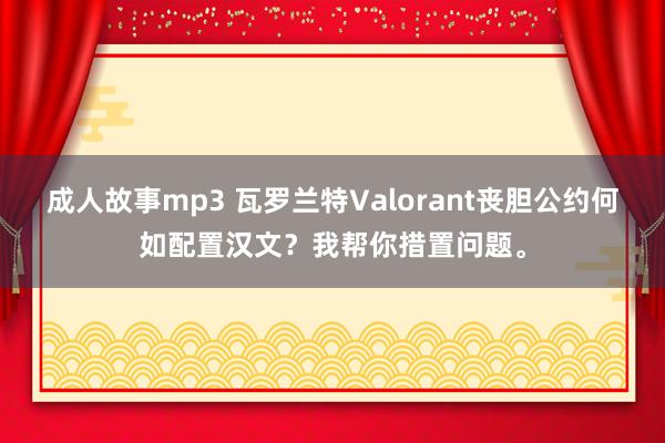 成人故事mp3 瓦罗兰特Valorant丧胆公约何如配置汉文？我帮你措置问题。
