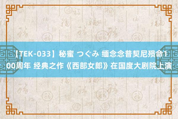 【TEK-033】秘蜜 つぐみ 缅念念普契尼殒命100周年 经典之作《西部女郎》在国度大剧院上演