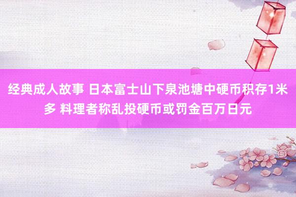 经典成人故事 日本富士山下泉池塘中硬币积存1米多 料理者称乱投硬币或罚金百万日元