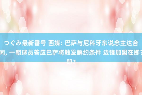 つぐみ最新番号 西媒: 巴萨与尼科牙东说念主达合同， 一朝球员答应巴萨将触发解约条件 边锋加盟在即？