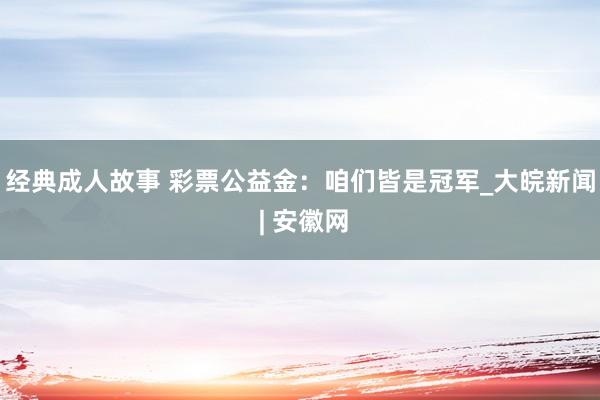 经典成人故事 彩票公益金：咱们皆是冠军_大皖新闻 | 安徽网