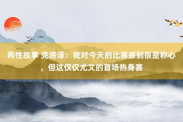 两性故事 克洛泽：我对今天的比赛感到很是称心，但这仅仅尤文的首场热身赛
