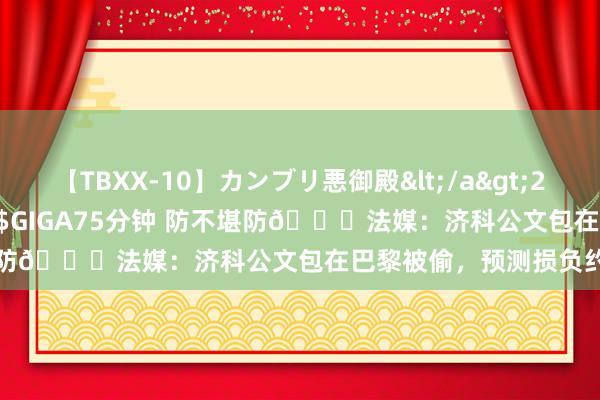 【TBXX-10】カンブリ悪御殿</a>2014-04-25GIGA&$GIGA75分钟 防不堪防?法媒：济科公文包在巴黎被偷，预测损负约50万欧