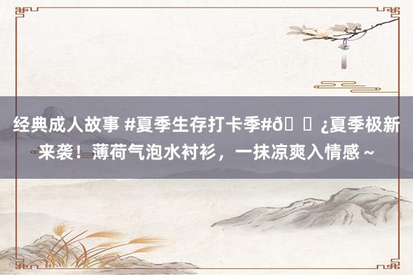 经典成人故事 #夏季生存打卡季#?夏季极新来袭！薄荷气泡水衬衫，一抹凉爽入情感～