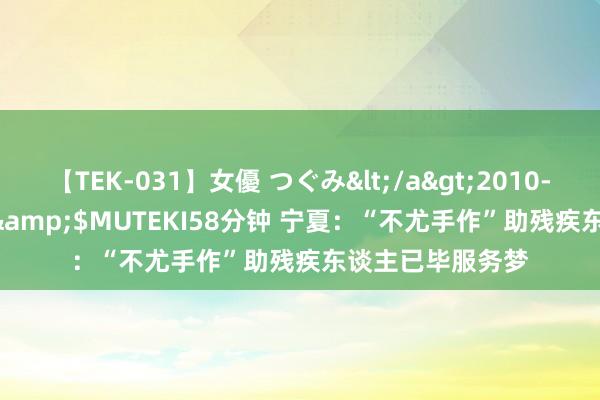 【TEK-031】女優 つぐみ</a>2010-12-01MUTEKI&$MUTEKI58分钟 宁夏：“不尤手作”助残疾东谈主已毕服务梦