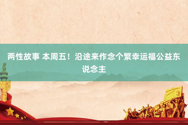 两性故事 本周五！沿途来作念个繁幸运福公益东说念主