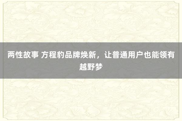 两性故事 方程豹品牌焕新，让普通用户也能领有越野梦