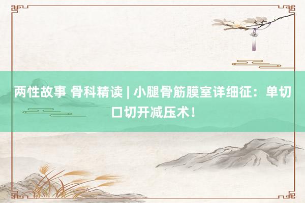 两性故事 骨科精读 | 小腿骨筋膜室详细征：单切口切开减压术！