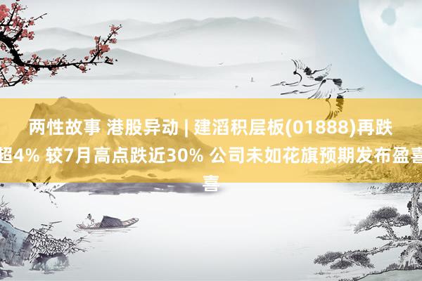 两性故事 港股异动 | 建滔积层板(01888)再跌超4% 较7月高点跌近30% 公司未如花旗预期发布盈喜