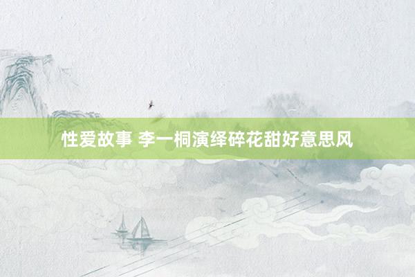 性爱故事 李一桐演绎碎花甜好意思风