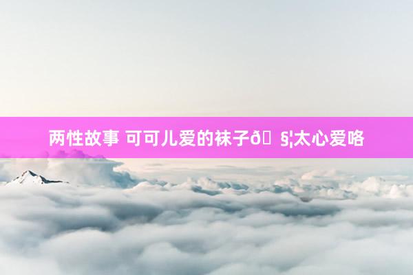 两性故事 可可儿爱的袜子?太心爱咯