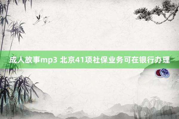 成人故事mp3 北京41项社保业务可在银行办理