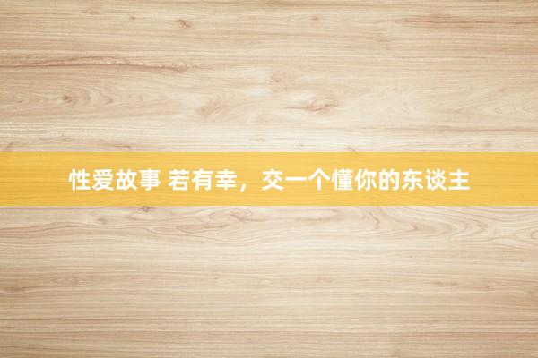 性爱故事 若有幸，交一个懂你的东谈主