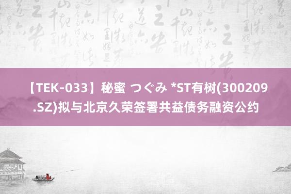【TEK-033】秘蜜 つぐみ *ST有树(300209.SZ)拟与北京久荣签署共益债务融资公约