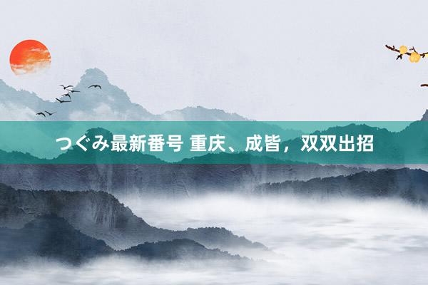つぐみ最新番号 重庆、成皆，双双出招