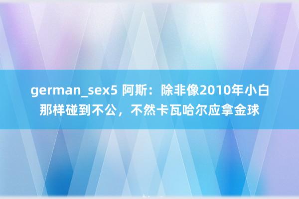 german_sex5 阿斯：除非像2010年小白那样碰到不公，不然卡瓦哈尔应拿金球