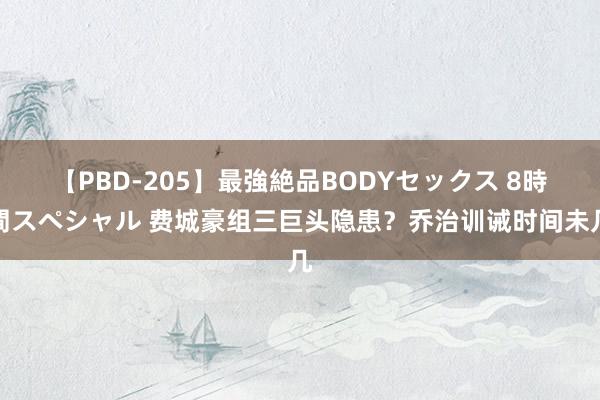 【PBD-205】最強絶品BODYセックス 8時間スペシャル 费城豪组三巨头隐患？乔治训诫时间未几