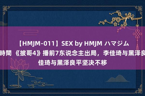 【HMJM-011】SEX by HMJM ハマジムベスト09 6時間 《披哥4》播前7东说念主出局，<a href=