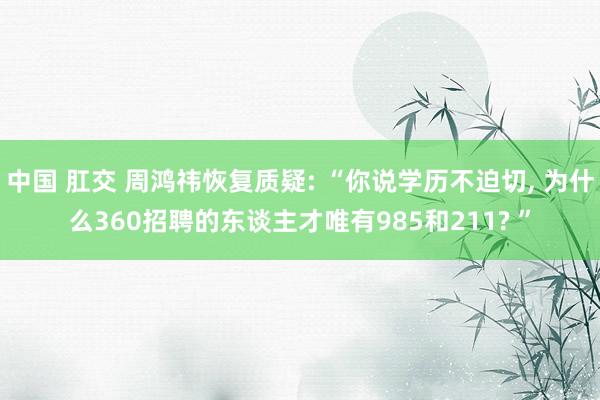中国 肛交 周鸿祎恢复质疑: “你说学历不迫切, 为什么360招聘的东谈主才唯有985和211? ”