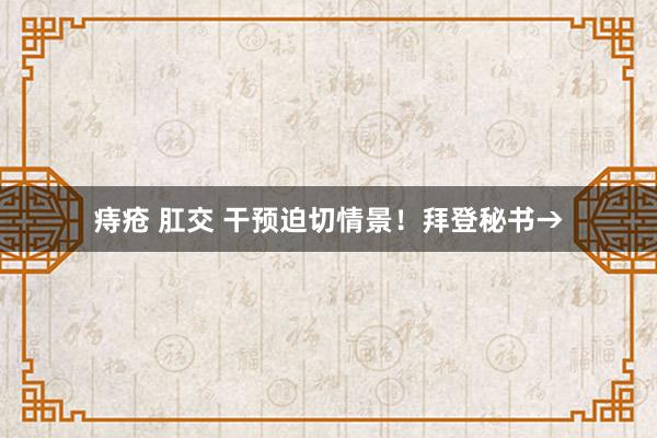 痔疮 肛交 干预迫切情景！拜登秘书→