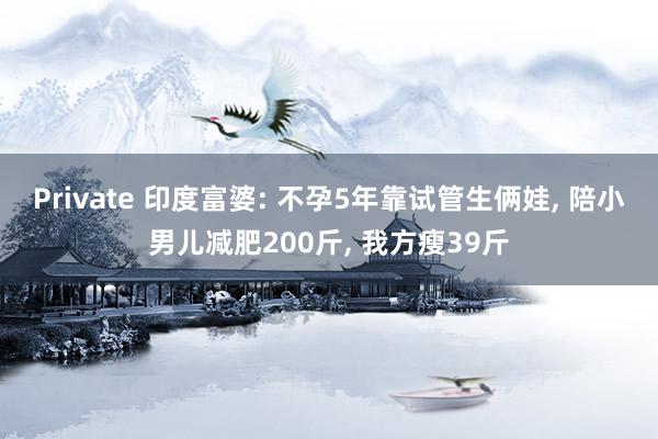 Private 印度富婆: 不孕5年靠试管生俩娃, 陪小男儿减肥200斤, 我方瘦39斤