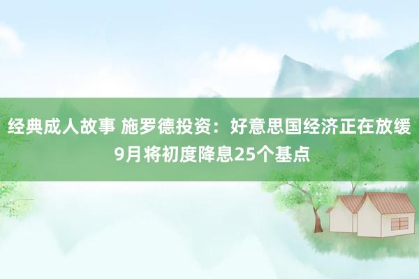 经典成人故事 施罗德投资：好意思国经济正在放缓 9月将初度降息25个基点