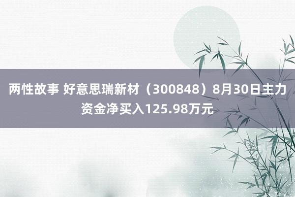 两性故事 好意思瑞新材（300848）8月30日主力资金净买入125.98万元