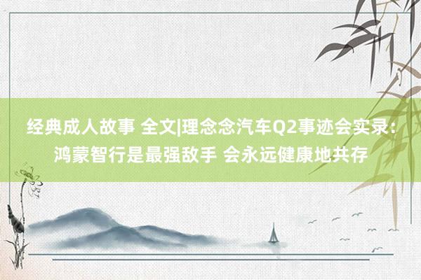 经典成人故事 全文|理念念汽车Q2事迹会实录：鸿蒙智行是最强敌手 会永远健康地共存