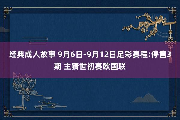 经典成人故事 9月6日-9月12日足彩赛程:停售3期 主猜世初赛欧国联