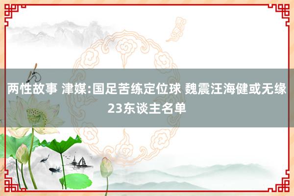 两性故事 津媒:国足苦练定位球 魏震汪海健或无缘23东谈主名单