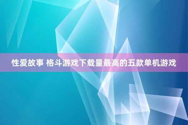 性爱故事 格斗游戏下载量最高的五款单机游戏
