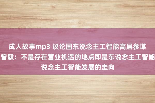成人故事mp3 议论国东说念主工智能高层参谋人机构人人曾毅：不是存在营业机遇的地点即是东说念主工智能发展的走向