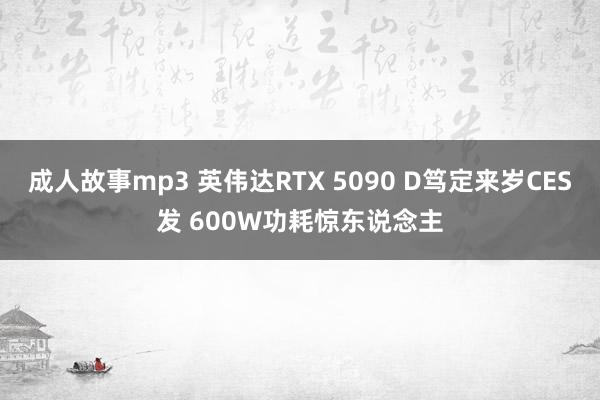成人故事mp3 英伟达RTX 5090 D笃定来岁CES发 600W功耗惊东说念主