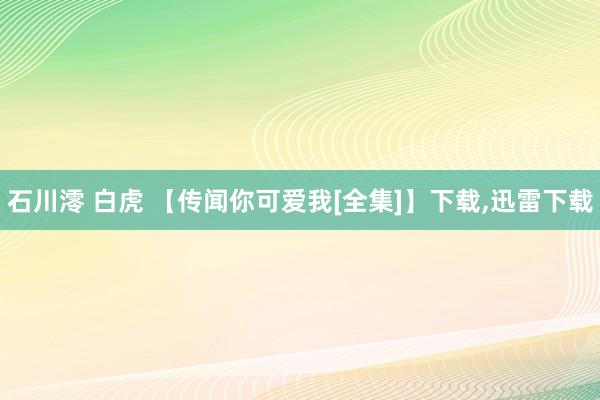 石川澪 白虎 【传闻你可爱我[全集]】下载,迅雷下载