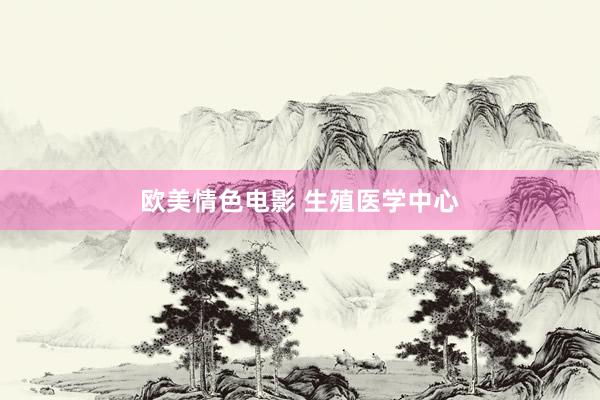 欧美情色电影 生殖医学中心