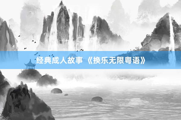 经典成人故事 《换乐无限粤语》
