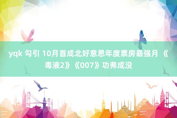 yqk 勾引 10月首成北好意思年度票房最强月 《毒液2》《007》功弗成没