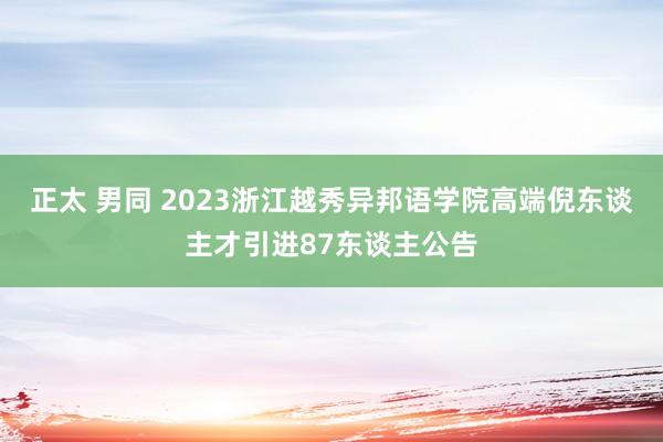 正太 男同 2023浙江越秀异邦语学院高端倪东谈主才引进87东谈主公告