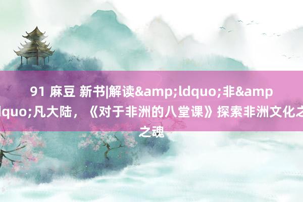 91 麻豆 新书|解读&ldquo;非&rdquo;凡大陆，《对于非洲的八堂课》探索非洲文化之魂