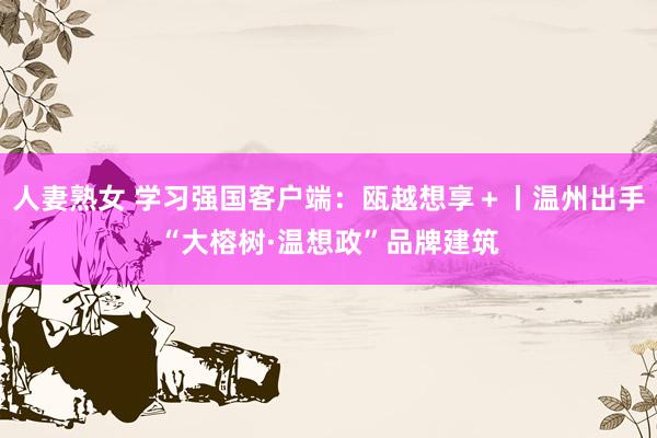人妻熟女 学习强国客户端：瓯越想享＋丨温州出手“大榕树·温想政”品牌建筑