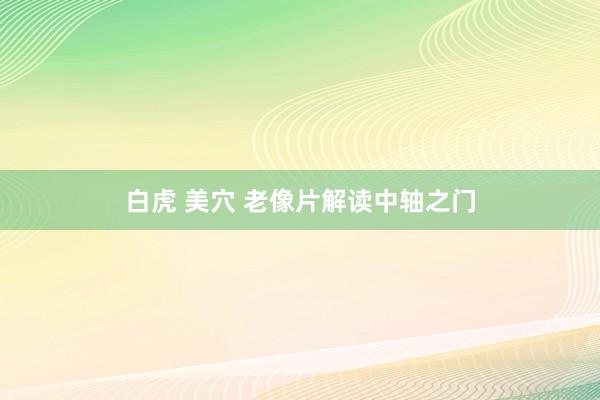 白虎 美穴 老像片解读中轴之门