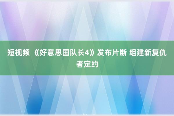 短视频 《好意思国队长4》发布片断 组建新复仇者定约