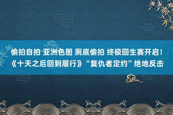 偷拍自拍 亚洲色图 厕底偷拍 终极回生赛开启！《十天之后回到履行》“复仇者定约”绝地反击